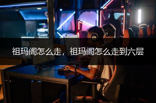 祖玛阁怎么走，祖玛阁怎么走到六层